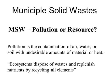 Municiple Solid Wastes MSW = Pollution or Resource? Pollution is the contamination of air, water, or soil with undesirable amounts of material or heat.