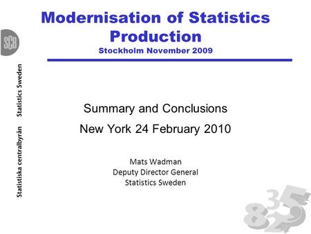 Modernisation of Statistics Production Stockholm November 2009 Summary and Conclusions New York 24 February 2010 Mats Wadman Deputy Director General Statistics.