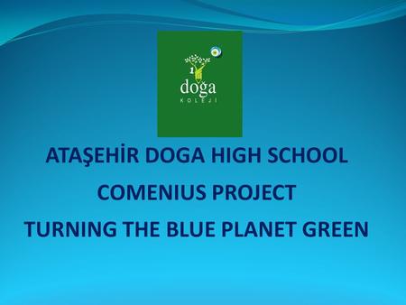 ATAŞEHİR DOGA HIGH SCHOOL COMENIUS PROJECT TURNING THE BLUE PLANET GREEN.