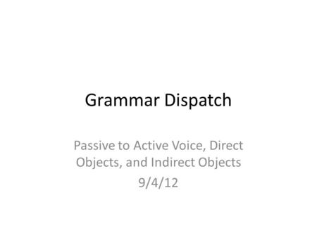 Grammar Dispatch Passive to Active Voice, Direct Objects, and Indirect Objects 9/4/12.