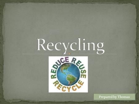 Prepared by Thomas. Why is Recycling Important? What can you do?