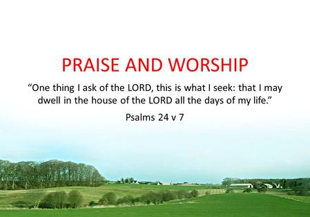 PRAISE AND WORSHIP “One thing I ask of the LORD, this is what I seek: that I may dwell in the house of the LORD all the days of my life.” Psalms 24 v.
