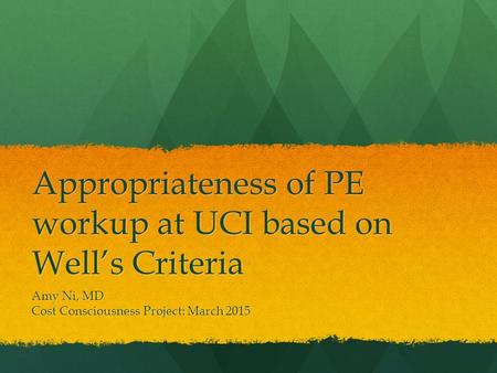 Appropriateness of PE workup at UCI based on Well’s Criteria Amy Ni, MD Cost Consciousness Project: March 2015.