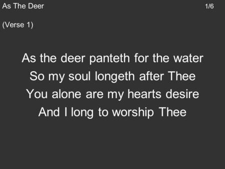 As the deer panteth for the water So my soul longeth after Thee