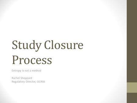 Study Closure Process Entropy is not a method Rachel Sheppard Regulatory Director, OCRSS.