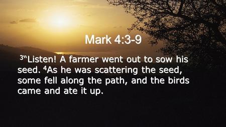 Mark 4:3-9 3 “Listen! A farmer went out to sow his seed. 4 As he was scattering the seed, some fell along the path, and the birds came and ate it up.