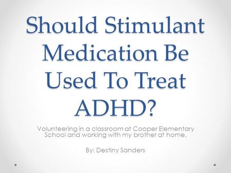 Should Stimulant Medication Be Used To Treat ADHD? Volunteering in a classroom at Cooper Elementary School and working with my brother at home. By: Destiny.