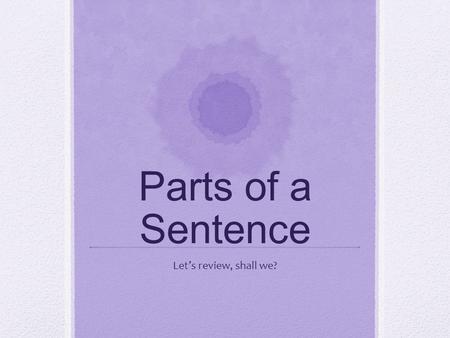 Parts of a Sentence Let’s review, shall we?. What is a subject? A subject tells us WHO or WHAT the sentence is about. It usually comes BEFORE the predicate.