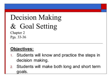 Decision Making & Goal Setting Chapter 2 Pgs. 33-36 Objectives: 1. Students will know and practice the steps in decision making. 2. Students will make.
