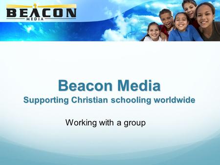 Beacon Media Supporting Christian schooling worldwide Working with a group.