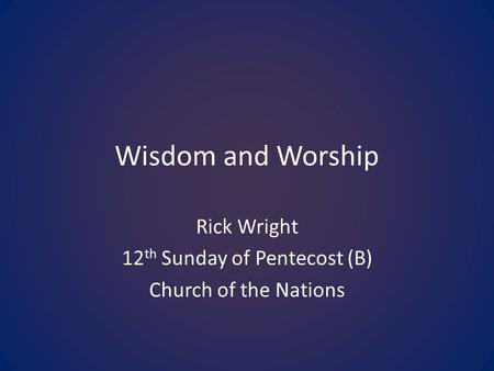 Wisdom and Worship Rick Wright 12 th Sunday of Pentecost (B) Church of the Nations.