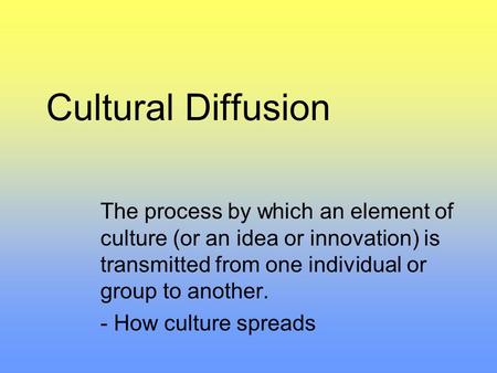 Cultural Diffusion The process by which an element of culture (or an idea or innovation) is transmitted from one individual or group to another. - How.