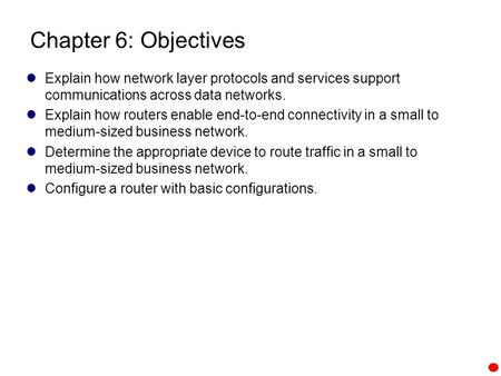 Chapter 6: Objectives Explain how network layer protocols and services support communications across data networks. Explain how routers enable end-to-end.