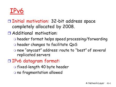 4: Network Layer4b-1 IPv6 r Initial motivation: 32-bit address space completely allocated by 2008. r Additional motivation: m header format helps speed.