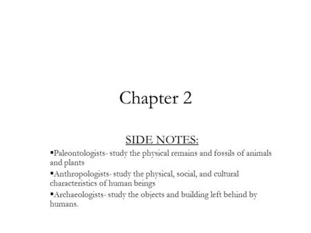 Chapter 2 SIDE NOTES:  Paleontologists- study the physical remains and fossils of animals and plants  Anthropologists- study the physical, social, and.