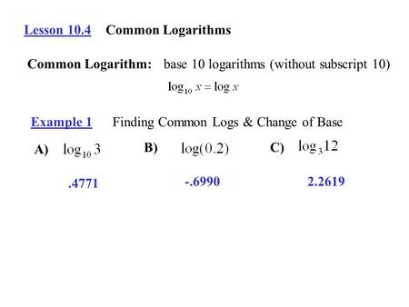 Lesson 10.4Common Logarithms Common Logarithm:base 10 logarithms (without subscript 10) Example 1Finding Common Logs & Change of Base A) B)C).4771 -.69902.2619.