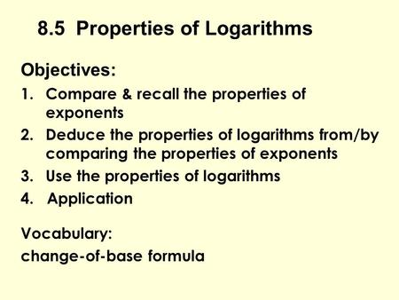 8.5 Properties of Logarithms Objectives: 1.Compare & recall the properties of exponents 2.Deduce the properties of logarithms from/by comparing the properties.