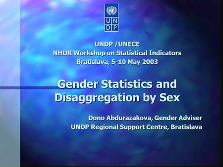 UNDP /UNECE NHDR Workshop on Statistical Indicators Bratislava, 5-10 May 2003 Gender Statistics and Disaggregation by Sex Dono Abdurazakova, Gender Adviser.