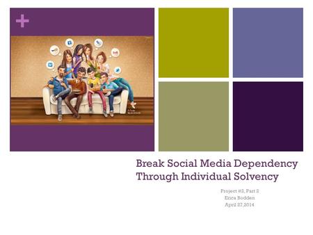 + Break Social Media Dependency Through Individual Solvency Project #2, Part 2 Erica Bodden April 27,2014.