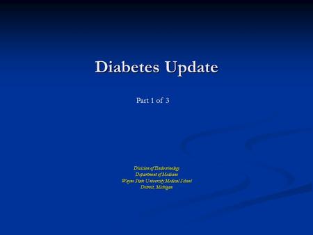 Diabetes Update Division of Endocrinology Department of Medicine Wayne State University Medical School Detroit, Michigan Part 1 of 3.