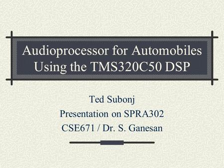 Audioprocessor for Automobiles Using the TMS320C50 DSP Ted Subonj Presentation on SPRA302 CSE671 / Dr. S. Ganesan.