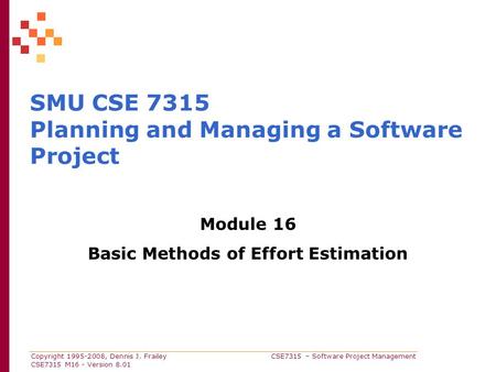 Copyright 1995-2008, Dennis J. Frailey CSE7315 – Software Project Management CSE7315 M16 - Version 8.01 SMU CSE 7315 Planning and Managing a Software Project.