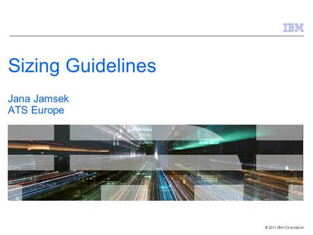 © 2011 IBM Corporation Sizing Guidelines Jana Jamsek ATS Europe.