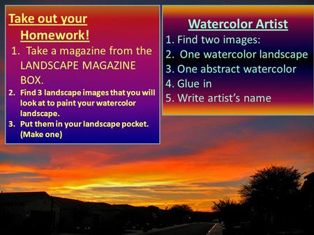 Take out your Homework! 1. Take a magazine from the LANDSCAPE MAGAZINE BOX. 2.Find 3 landscape images that you will look at to paint your watercolor landscape.