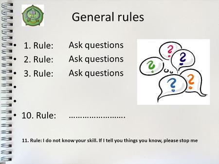 General rules 1. Rule: 2. Rule: 3. Rule: 10. Rule: Ask questions ……………………. 11. Rule: I do not know your skill. If I tell you things you know, please stop.