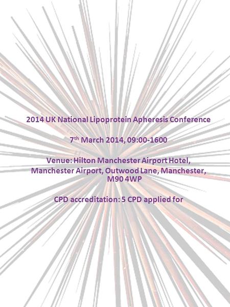 2014 UK National Lipoprotein Apheresis Conference 7 th March 2014, 09:00-1600 Venue: Hilton Manchester Airport Hotel, Manchester Airport, Outwood Lane,