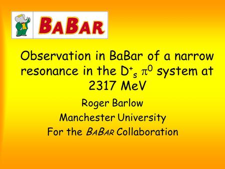Observation in BaBar of a narrow resonance in the D + s  0 system at 2317 MeV Roger Barlow Manchester University For the B A B AR Collaboration.