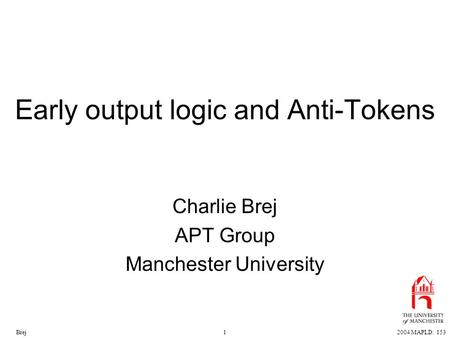12004 MAPLD: 153Brej Early output logic and Anti-Tokens Charlie Brej APT Group Manchester University.
