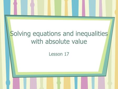Solving equations and inequalities with absolute value Lesson 17.