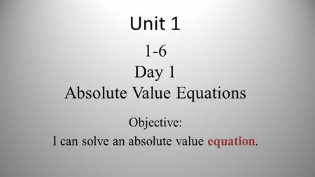 1-6 Day 1 Absolute Value Equations Objective: I can solve an absolute value equation. Unit 1.