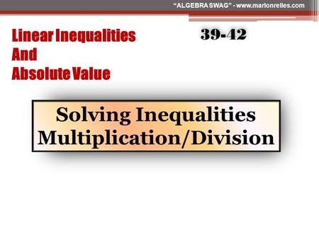 Linear Inequalities And Absolute Value Solving Inequalities Multiplication/Division 39-42 “ALGEBRA SWAG” www.marlonrelles.com “ALGEBRA SWAG” - www.marlonrelles.com.