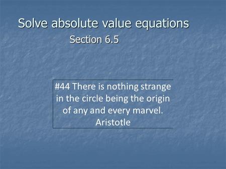 Solve absolute value equations Section 6.5 #44 There is nothing strange in the circle being the origin of any and every marvel. Aristotle.