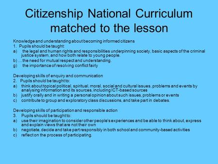 Citizenship National Curriculum matched to the lesson Knowledge and understanding about becoming informed citizens 1. Pupils should be taught: a) the legal.