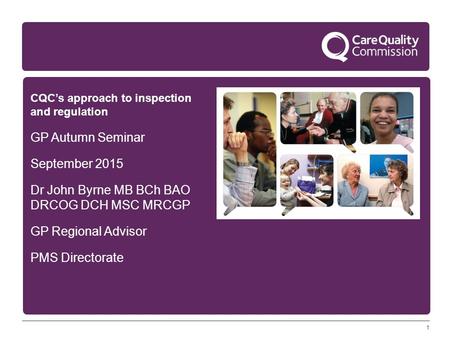 1 CQC’s approach to inspection and regulation GP Autumn Seminar September 2015 Dr John Byrne MB BCh BAO DRCOG DCH MSC MRCGP GP Regional Advisor PMS Directorate.