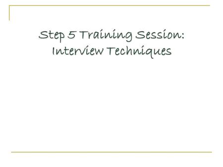 Step 5 Training Session: Interview Techniques. Questions Generate useful information Generate useful information Focus on reasons or motives Focus on.