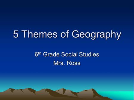 5 Themes of Geography 6 th Grade Social Studies Mrs. Ross.