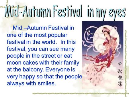 Mid –Autumn Festival in one of the most popular festival in the world. In this festival, you can see many people in the street or eat moon cakes with their.