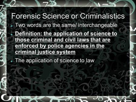 Forensic Science or Criminalistics Two words are the same/ interchangeable Definition: the application of science to those criminal and civil laws that.