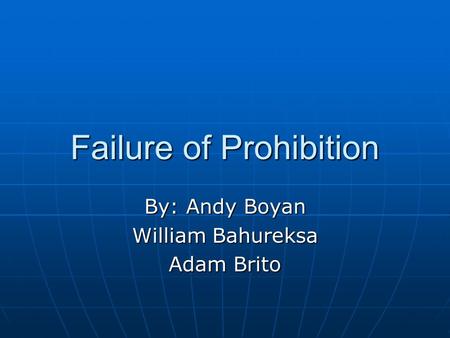 Failure of Prohibition By: Andy Boyan William Bahureksa Adam Brito.