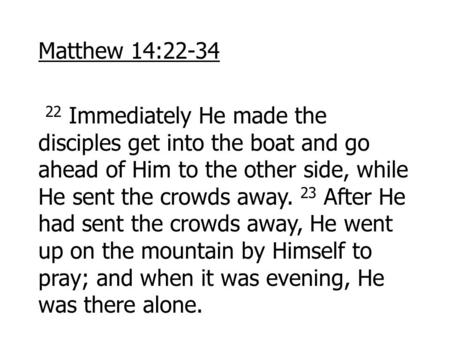 Matthew 14:22-34 22 Immediately He made the disciples get into the boat and go ahead of Him to the other side, while He sent the crowds away. 23 After.