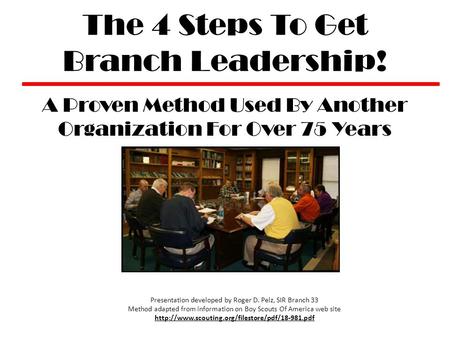 The 4 Steps To Get Branch Leadership! A Proven Method Used By Another Organization For Over 75 Years Presentation developed by Roger D. Pelz, SIR Branch.