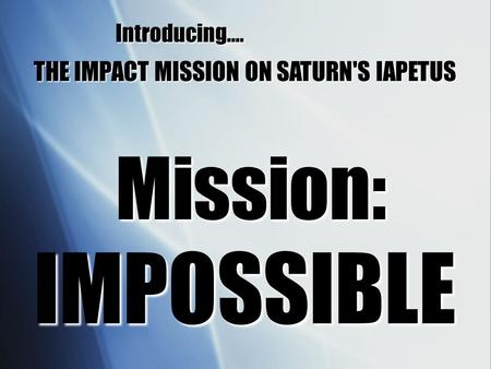 THE IMPACT MISSION ON SATURN'S IAPETUS Mission: IMPOSSIBLE Introducing….