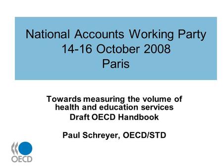 National Accounts Working Party 14-16 October 2008 Paris Towards measuring the volume of health and education services Draft OECD Handbook Paul Schreyer,