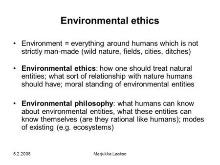 5.2.2008Marjukka Laakso Environmental ethics Environment = everything around humans which is not strictly man-made (wild nature, fields, cities, ditches)