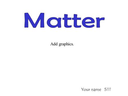 Your name 5??? Add graphics. Definition of matter. Properties of Matter MassVolume Explain mass. Add a graphic. Explain volume. Add a graphic. Textbook.