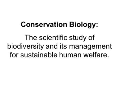 Conservation Biology: The scientific study of biodiversity and its management for sustainable human welfare.